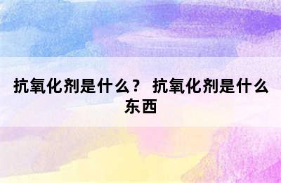 抗氧化剂是什么？ 抗氧化剂是什么东西